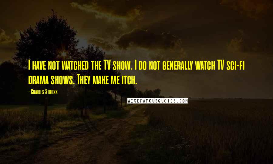 Charles Stross Quotes: I have not watched the TV show. I do not generally watch TV sci-fi drama shows. They make me itch.