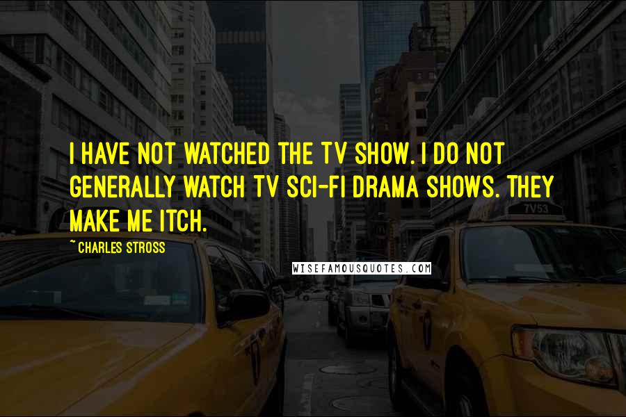 Charles Stross Quotes: I have not watched the TV show. I do not generally watch TV sci-fi drama shows. They make me itch.