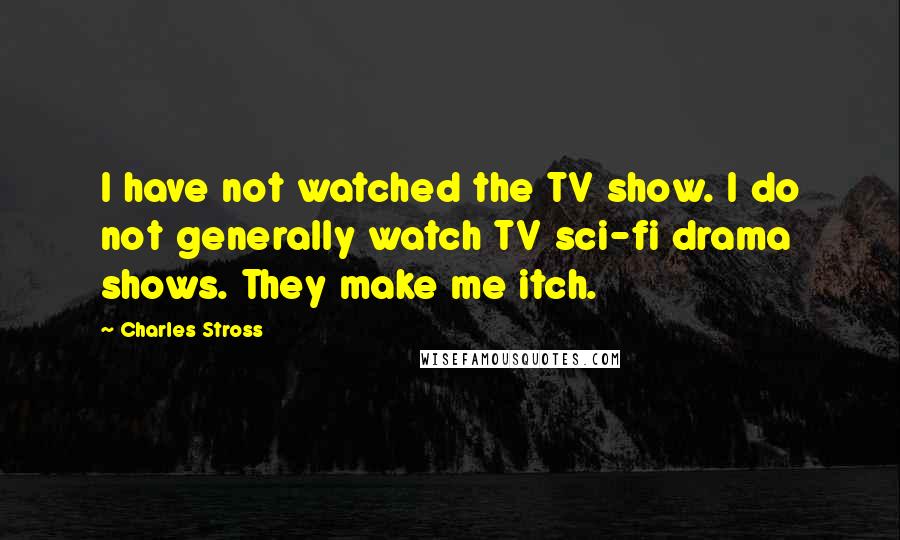 Charles Stross Quotes: I have not watched the TV show. I do not generally watch TV sci-fi drama shows. They make me itch.