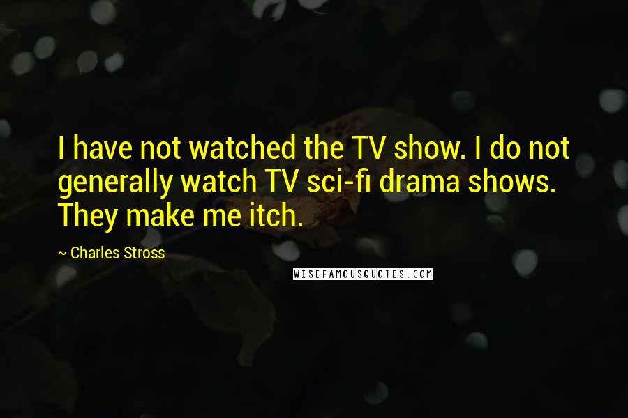 Charles Stross Quotes: I have not watched the TV show. I do not generally watch TV sci-fi drama shows. They make me itch.