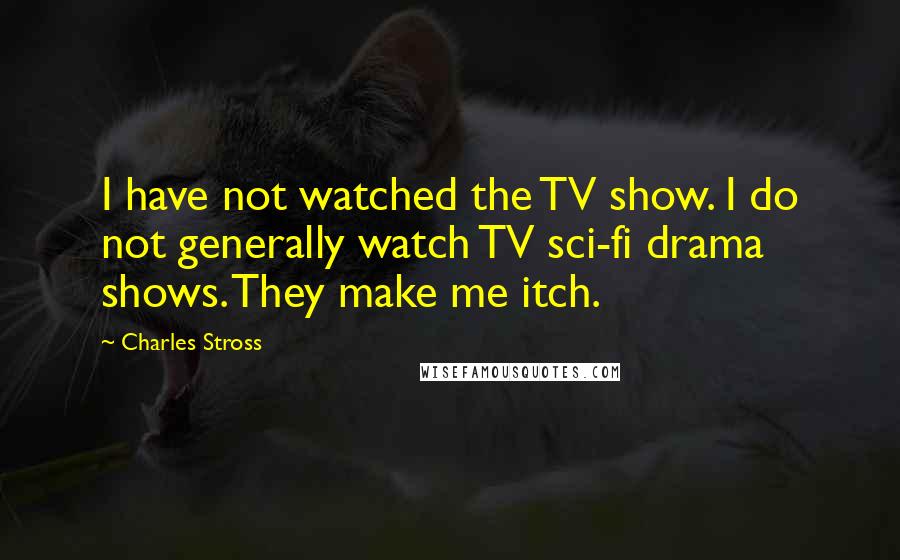 Charles Stross Quotes: I have not watched the TV show. I do not generally watch TV sci-fi drama shows. They make me itch.