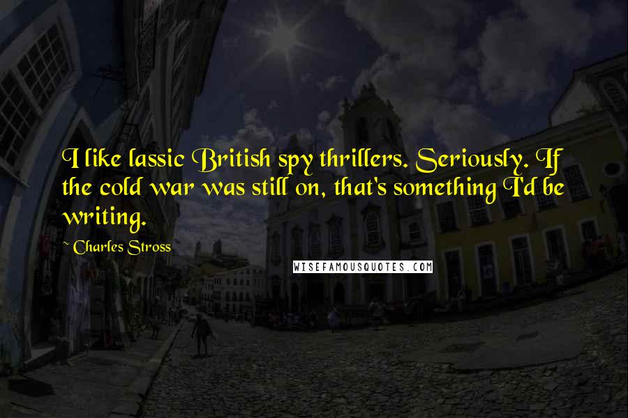 Charles Stross Quotes: I like lassic British spy thrillers. Seriously. If the cold war was still on, that's something I'd be writing.