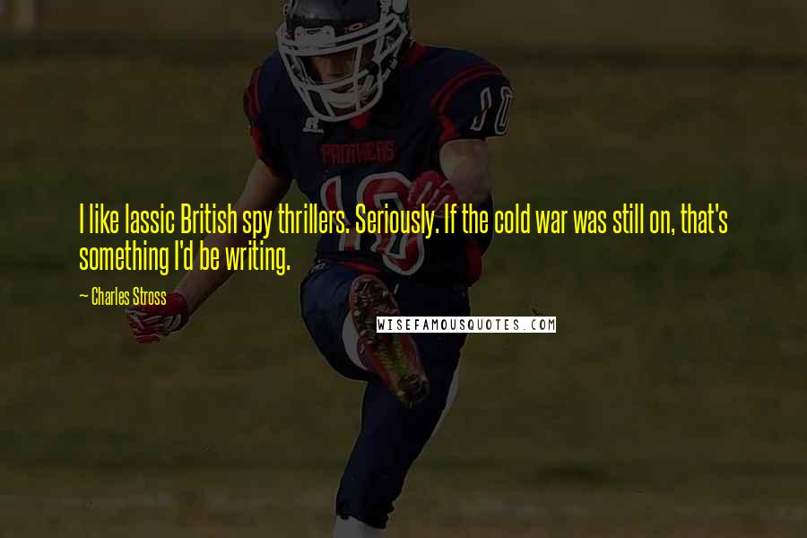 Charles Stross Quotes: I like lassic British spy thrillers. Seriously. If the cold war was still on, that's something I'd be writing.