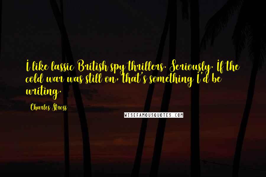 Charles Stross Quotes: I like lassic British spy thrillers. Seriously. If the cold war was still on, that's something I'd be writing.