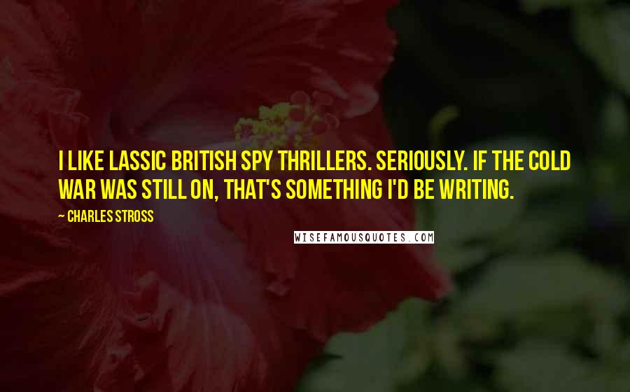 Charles Stross Quotes: I like lassic British spy thrillers. Seriously. If the cold war was still on, that's something I'd be writing.