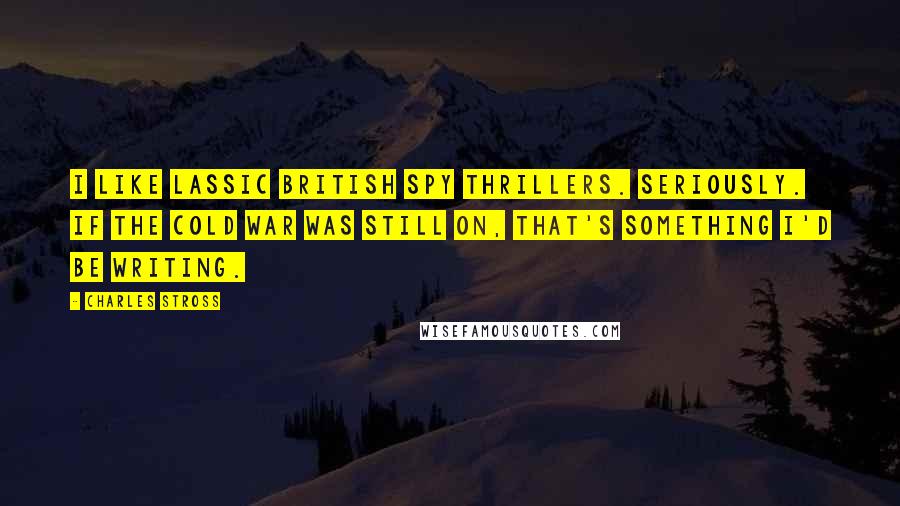 Charles Stross Quotes: I like lassic British spy thrillers. Seriously. If the cold war was still on, that's something I'd be writing.