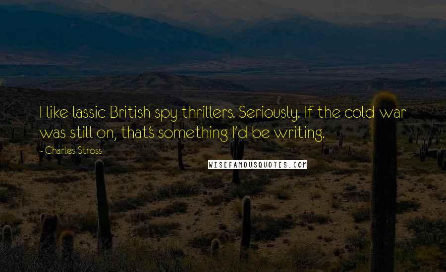 Charles Stross Quotes: I like lassic British spy thrillers. Seriously. If the cold war was still on, that's something I'd be writing.