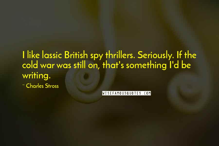 Charles Stross Quotes: I like lassic British spy thrillers. Seriously. If the cold war was still on, that's something I'd be writing.