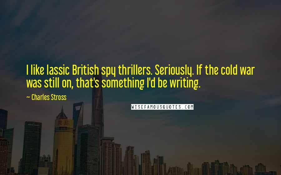 Charles Stross Quotes: I like lassic British spy thrillers. Seriously. If the cold war was still on, that's something I'd be writing.