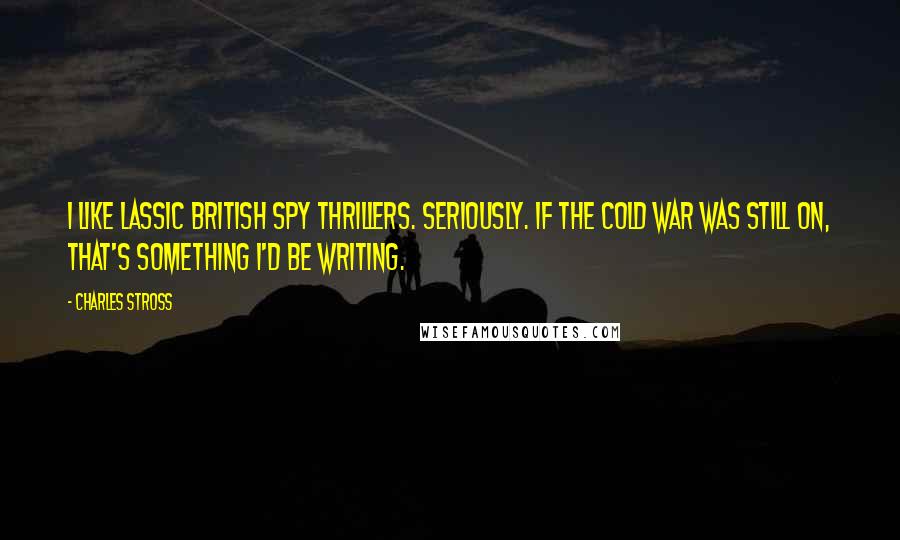 Charles Stross Quotes: I like lassic British spy thrillers. Seriously. If the cold war was still on, that's something I'd be writing.