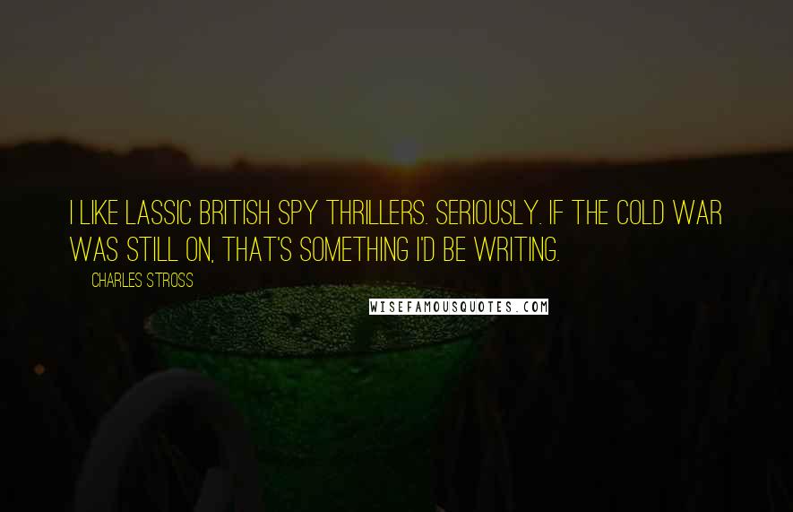 Charles Stross Quotes: I like lassic British spy thrillers. Seriously. If the cold war was still on, that's something I'd be writing.