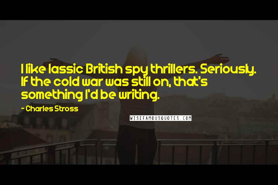 Charles Stross Quotes: I like lassic British spy thrillers. Seriously. If the cold war was still on, that's something I'd be writing.