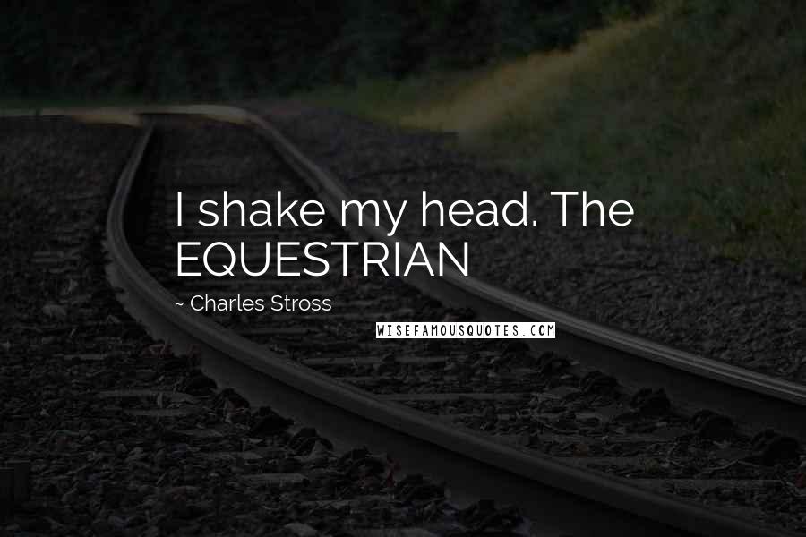 Charles Stross Quotes: I shake my head. The EQUESTRIAN