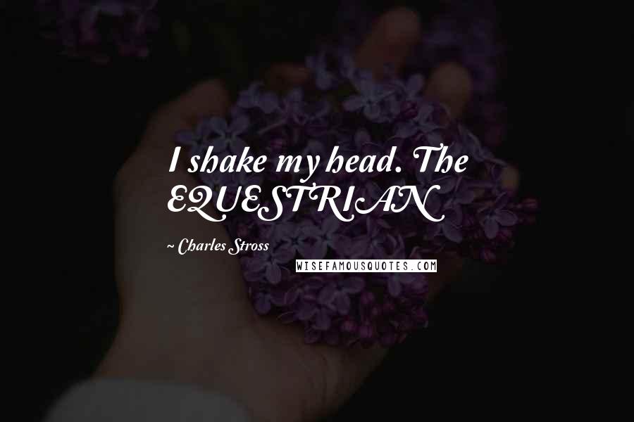 Charles Stross Quotes: I shake my head. The EQUESTRIAN