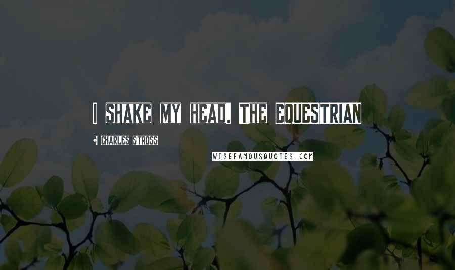 Charles Stross Quotes: I shake my head. The EQUESTRIAN