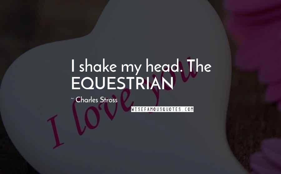 Charles Stross Quotes: I shake my head. The EQUESTRIAN