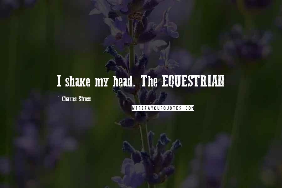 Charles Stross Quotes: I shake my head. The EQUESTRIAN