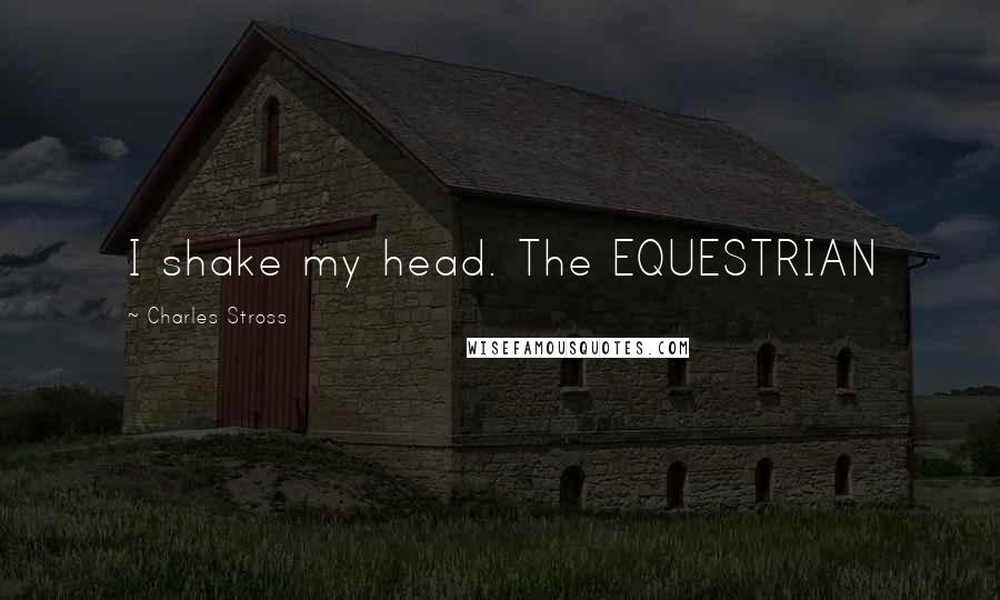 Charles Stross Quotes: I shake my head. The EQUESTRIAN