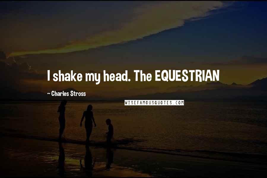 Charles Stross Quotes: I shake my head. The EQUESTRIAN