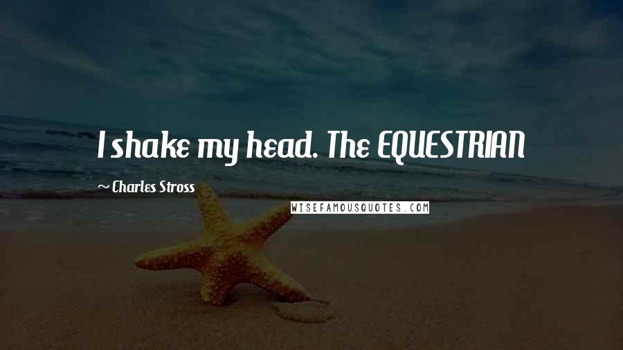 Charles Stross Quotes: I shake my head. The EQUESTRIAN