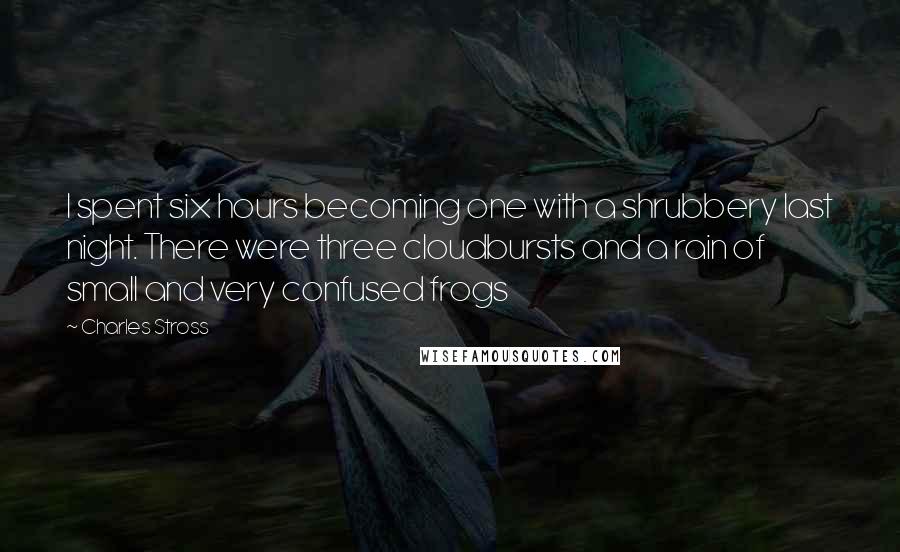 Charles Stross Quotes: I spent six hours becoming one with a shrubbery last night. There were three cloudbursts and a rain of small and very confused frogs