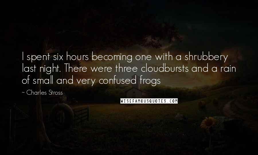 Charles Stross Quotes: I spent six hours becoming one with a shrubbery last night. There were three cloudbursts and a rain of small and very confused frogs