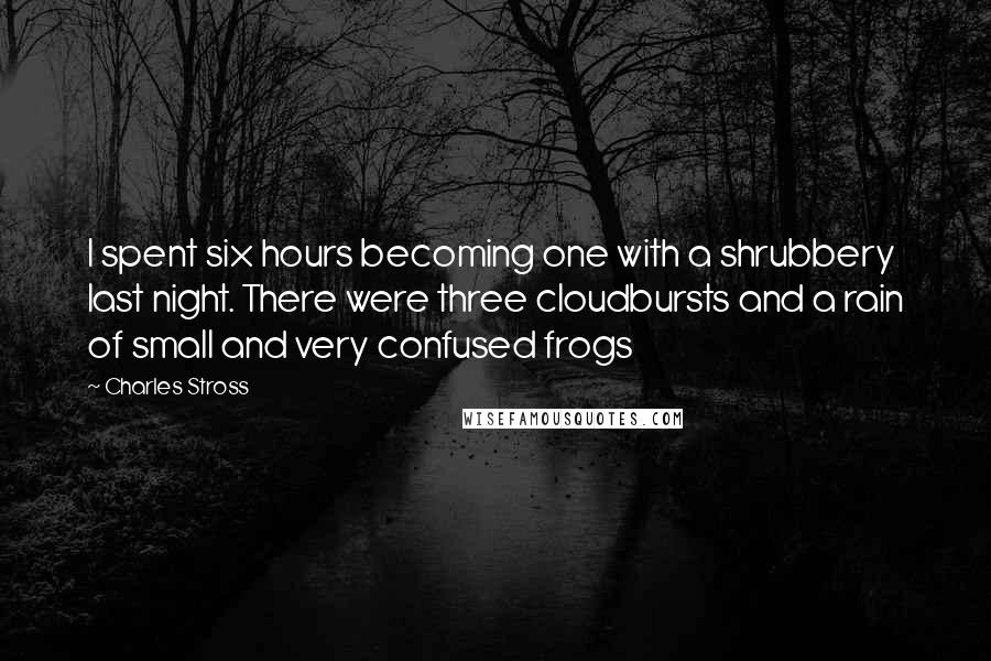 Charles Stross Quotes: I spent six hours becoming one with a shrubbery last night. There were three cloudbursts and a rain of small and very confused frogs