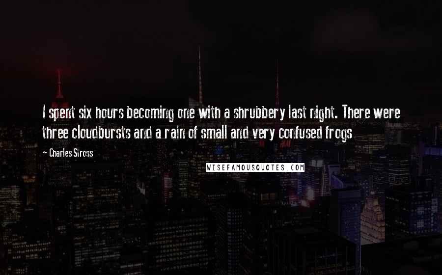 Charles Stross Quotes: I spent six hours becoming one with a shrubbery last night. There were three cloudbursts and a rain of small and very confused frogs