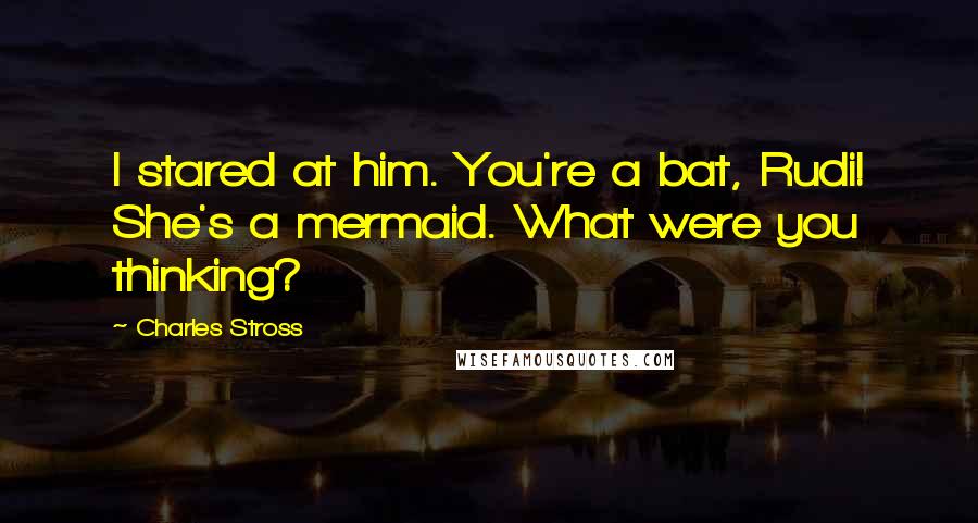 Charles Stross Quotes: I stared at him. You're a bat, Rudi! She's a mermaid. What were you thinking?