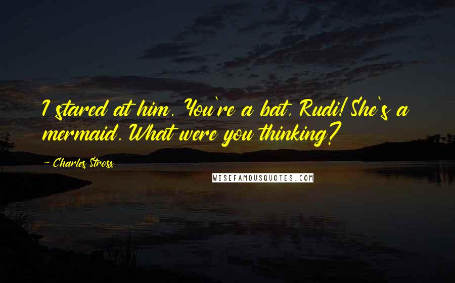 Charles Stross Quotes: I stared at him. You're a bat, Rudi! She's a mermaid. What were you thinking?