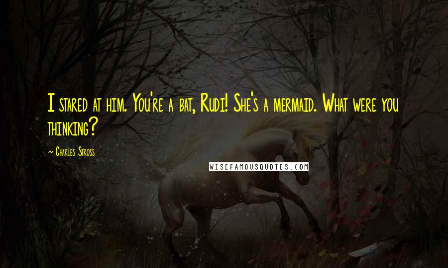 Charles Stross Quotes: I stared at him. You're a bat, Rudi! She's a mermaid. What were you thinking?