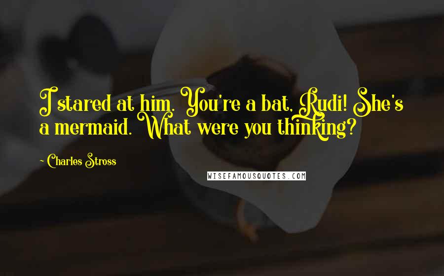 Charles Stross Quotes: I stared at him. You're a bat, Rudi! She's a mermaid. What were you thinking?