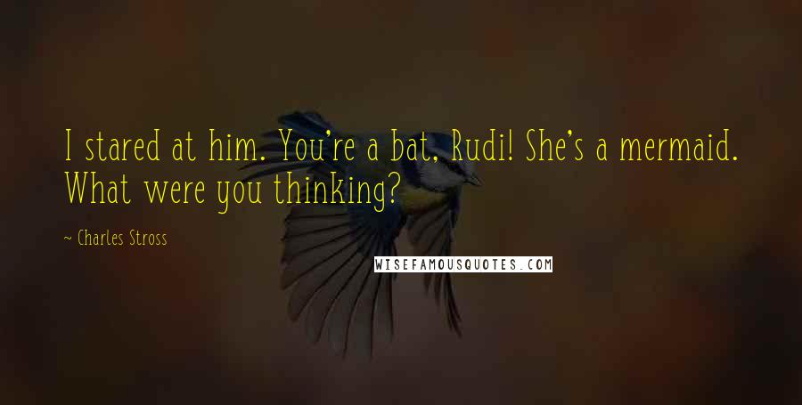 Charles Stross Quotes: I stared at him. You're a bat, Rudi! She's a mermaid. What were you thinking?
