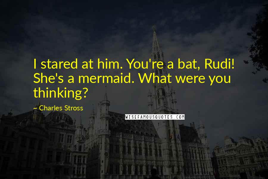 Charles Stross Quotes: I stared at him. You're a bat, Rudi! She's a mermaid. What were you thinking?