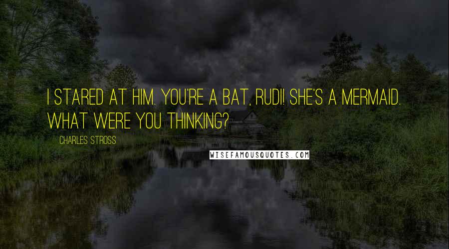 Charles Stross Quotes: I stared at him. You're a bat, Rudi! She's a mermaid. What were you thinking?