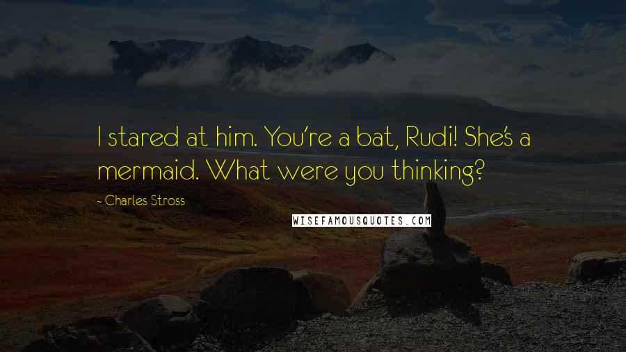 Charles Stross Quotes: I stared at him. You're a bat, Rudi! She's a mermaid. What were you thinking?