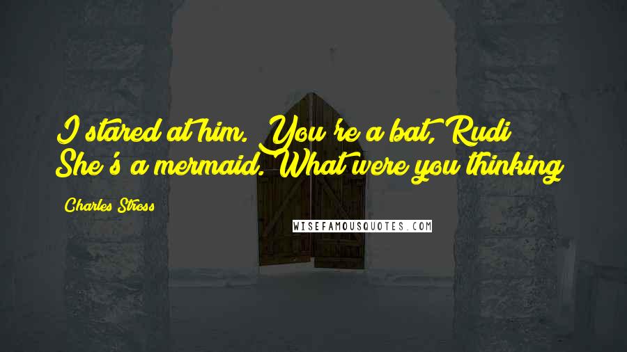 Charles Stross Quotes: I stared at him. You're a bat, Rudi! She's a mermaid. What were you thinking?