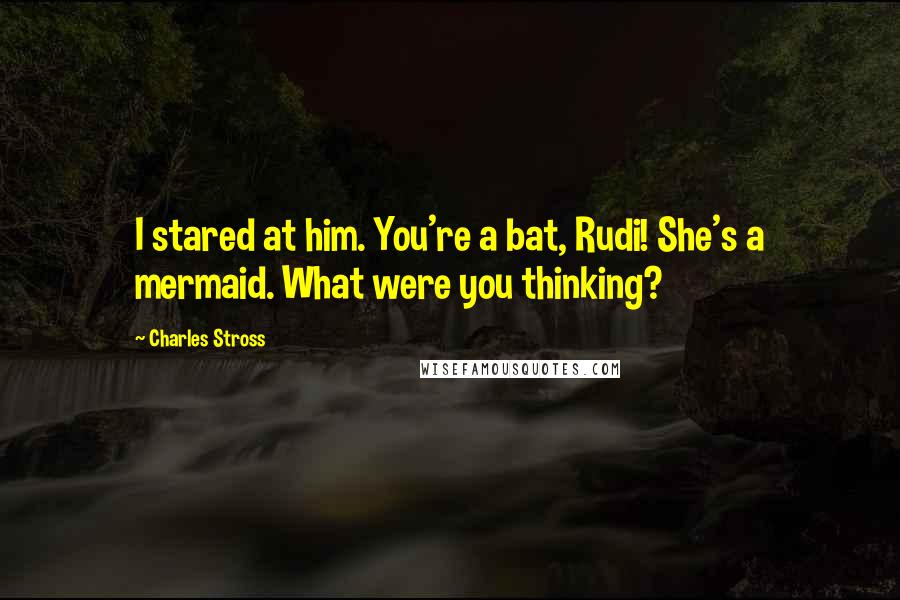 Charles Stross Quotes: I stared at him. You're a bat, Rudi! She's a mermaid. What were you thinking?