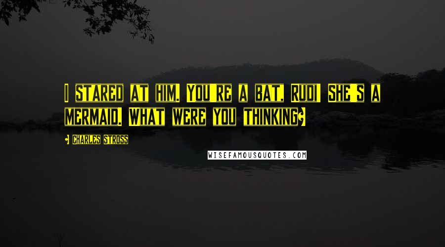 Charles Stross Quotes: I stared at him. You're a bat, Rudi! She's a mermaid. What were you thinking?