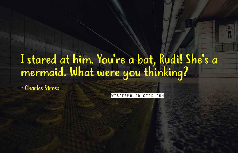 Charles Stross Quotes: I stared at him. You're a bat, Rudi! She's a mermaid. What were you thinking?