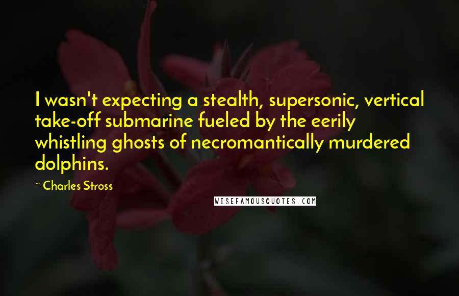 Charles Stross Quotes: I wasn't expecting a stealth, supersonic, vertical take-off submarine fueled by the eerily whistling ghosts of necromantically murdered dolphins.