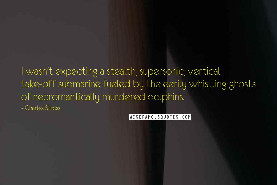 Charles Stross Quotes: I wasn't expecting a stealth, supersonic, vertical take-off submarine fueled by the eerily whistling ghosts of necromantically murdered dolphins.