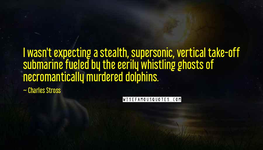 Charles Stross Quotes: I wasn't expecting a stealth, supersonic, vertical take-off submarine fueled by the eerily whistling ghosts of necromantically murdered dolphins.