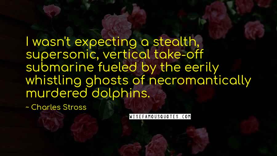 Charles Stross Quotes: I wasn't expecting a stealth, supersonic, vertical take-off submarine fueled by the eerily whistling ghosts of necromantically murdered dolphins.