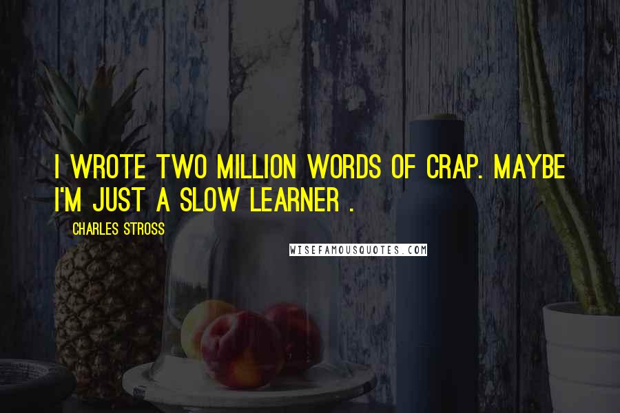 Charles Stross Quotes: I wrote two million words of crap. Maybe I'm just a slow learner .