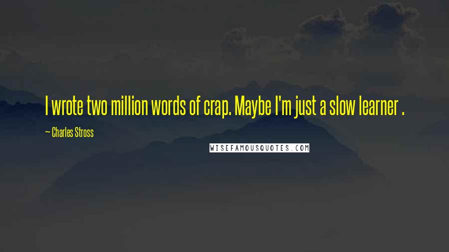 Charles Stross Quotes: I wrote two million words of crap. Maybe I'm just a slow learner .