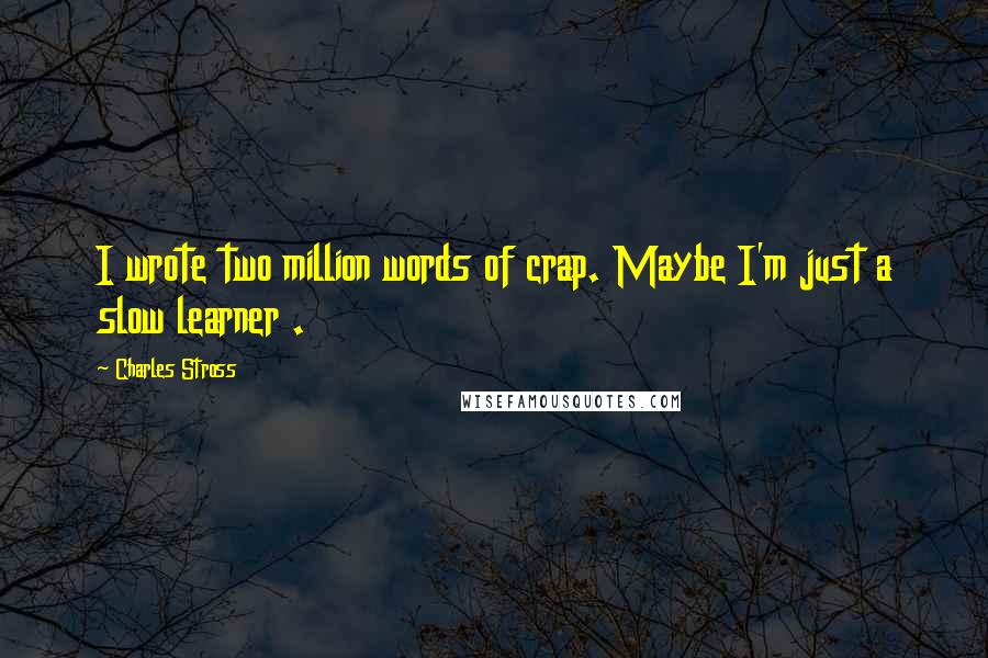 Charles Stross Quotes: I wrote two million words of crap. Maybe I'm just a slow learner .