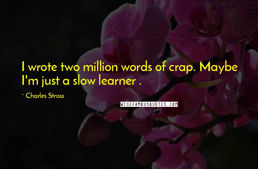 Charles Stross Quotes: I wrote two million words of crap. Maybe I'm just a slow learner .