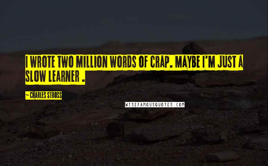 Charles Stross Quotes: I wrote two million words of crap. Maybe I'm just a slow learner .