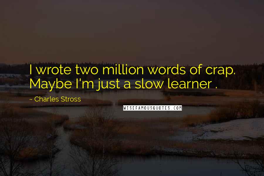 Charles Stross Quotes: I wrote two million words of crap. Maybe I'm just a slow learner .